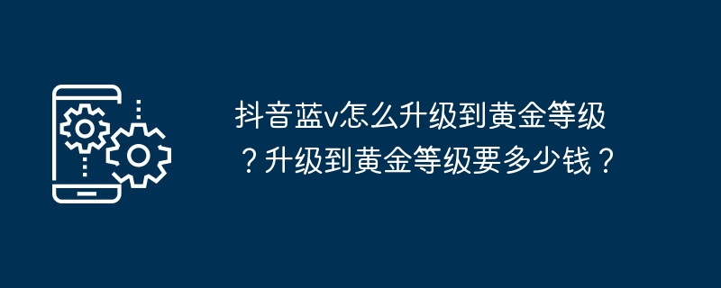 抖音蓝v怎么升级到黄金等级？升级到黄金等级要多少钱？