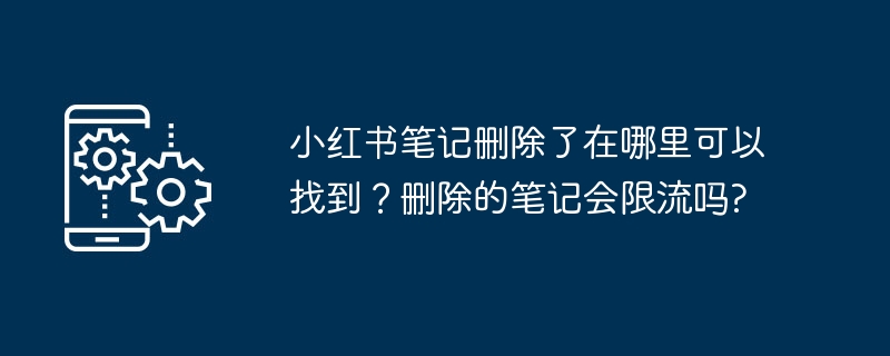 小红书笔记删除了在哪里可以找到？删除的笔记会限流吗?