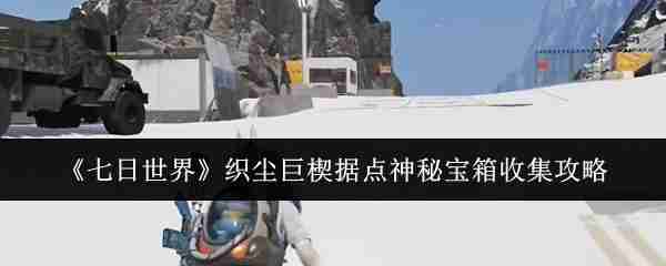 《七日世界》织尘巨楔据点神秘宝箱收集攻略