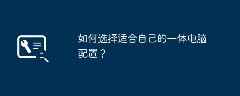 如何选择适合自己的一体电脑配置？