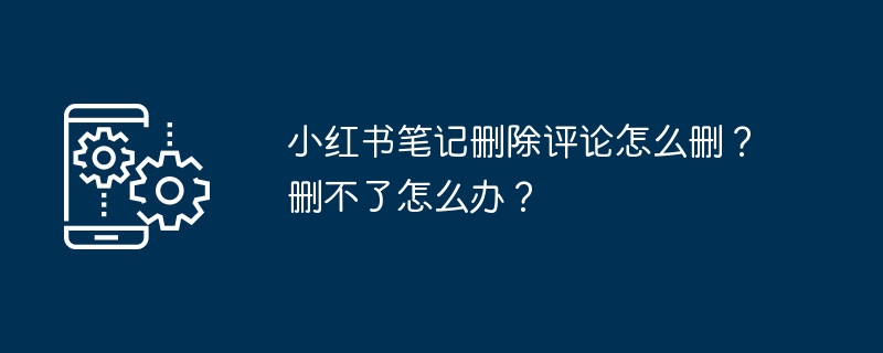 小红书笔记删除评论怎么删？删不了怎么办？