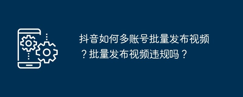 抖音如何多账号批量发布视频？批量发布视频违规吗？