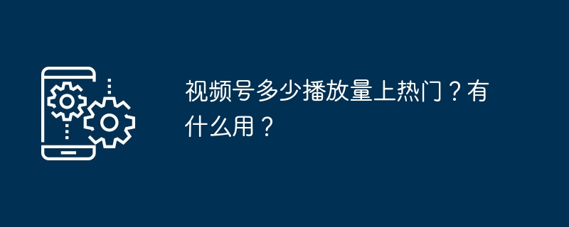 视频号多少播放量上热门？有什么用？