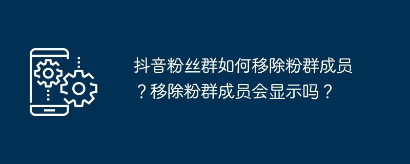 抖音粉丝群如何移除粉群成员？移除粉群成员会显示吗？