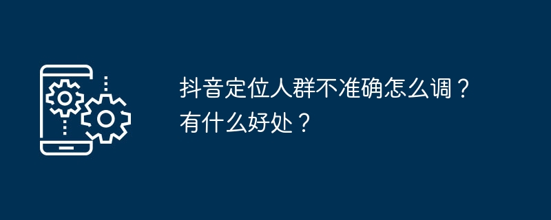 抖音定位人群不准确怎么调？有什么好处？