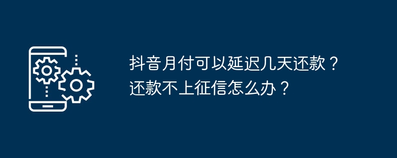 抖音月付可以延迟几天还款？还款不上征信怎么办？