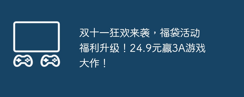 双十一狂欢来袭，福袋活动福利升级！24.9元赢3A游戏大作！