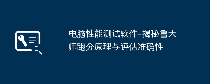 电脑性能测试软件-揭秘鲁大师跑分原理与评估准确性