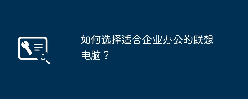 如何选择适合企业办公的联想电脑？