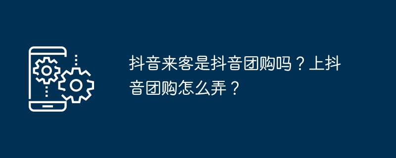 抖音来客是抖音团购吗？上抖音团购怎么弄？