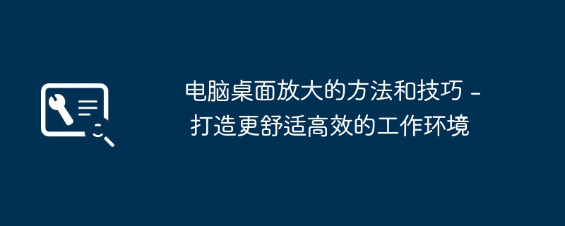 电脑桌面放大的方法和技巧 - 打造更舒适高效的工作环境