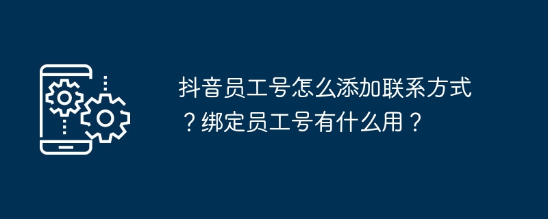 抖音员工号怎么添加联系方式？绑定员工号有什么用？