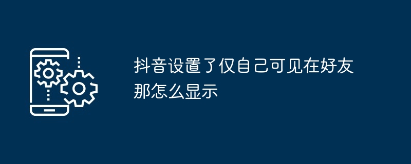 抖音设置了仅自己可见在好友那怎么显示