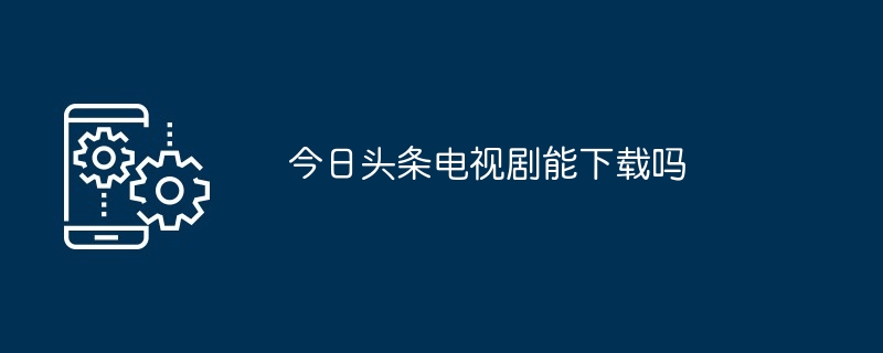 今日头条电视剧能下载吗