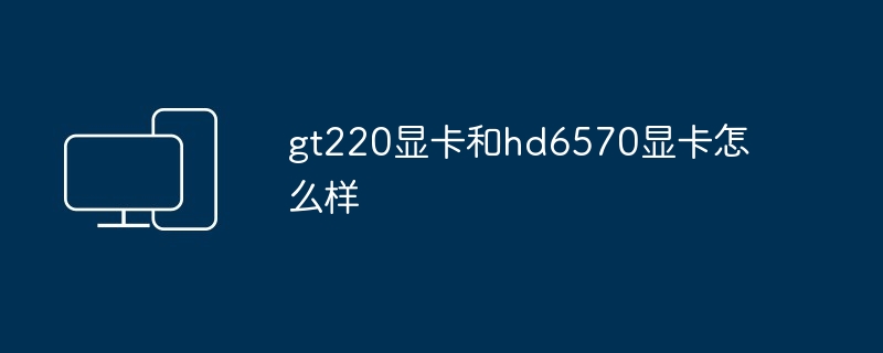 gt220显卡和hd6570显卡怎么样