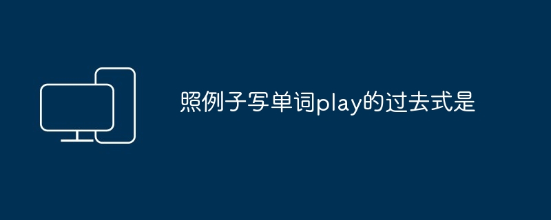 照例子写单词play的过去式是