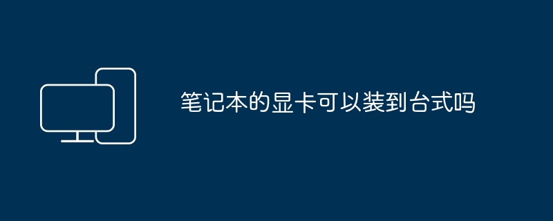 笔记本的显卡可以装到台式吗