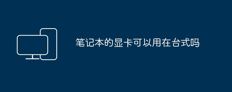 笔记本的显卡可以用在台式吗