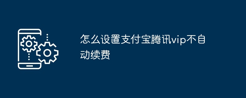 怎么设置支付宝腾讯vip不自动续费