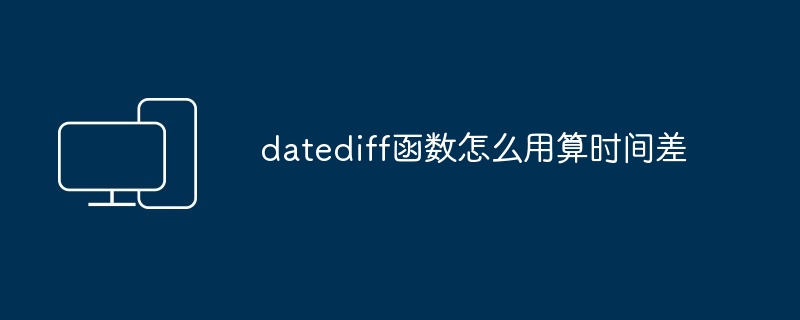 datediff函数怎么用算时间差