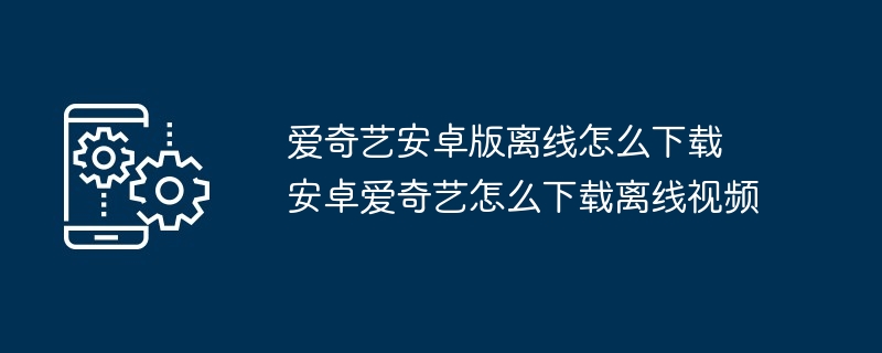 爱奇艺安卓版离线怎么下载 安卓爱奇艺怎么下载离线视频