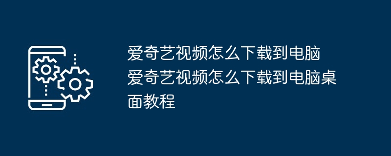 爱奇艺视频怎么下载到电脑 爱奇艺视频怎么下载到电脑桌面教程