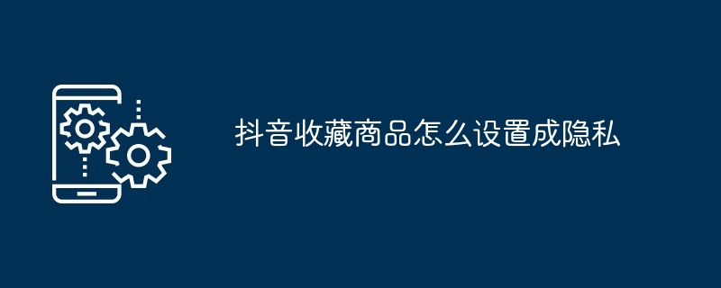 抖音收藏商品怎么设置成隐私