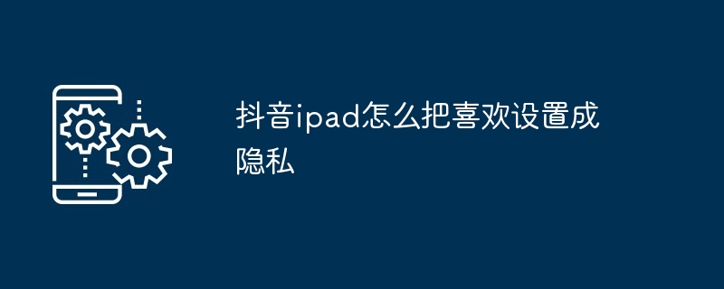 抖音ipad怎么把喜欢设置成隐私