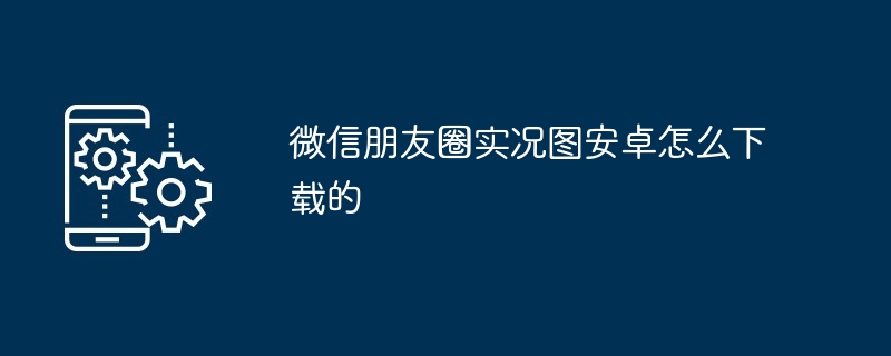 微信朋友圈实况图安卓怎么下载的