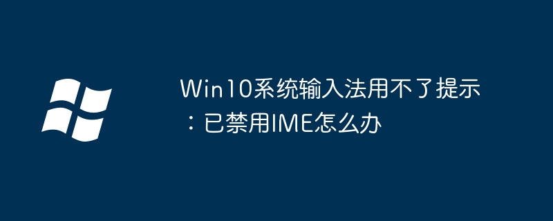 2024年Win10系统输入法用不了提示：已禁用IME怎么办