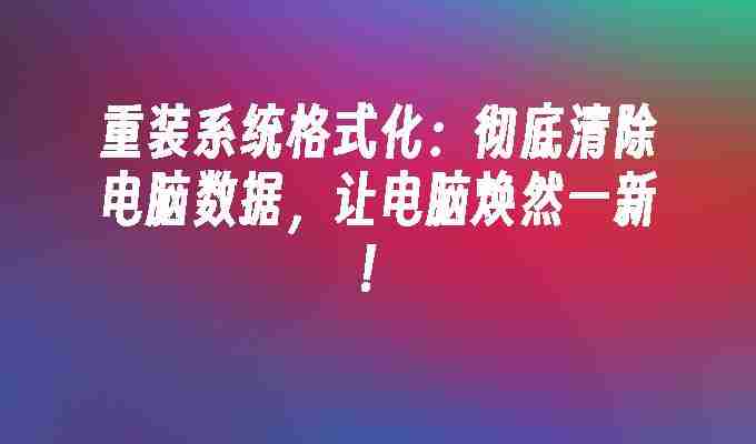 2024年重装系统格式化：彻底清除电脑数据，让电脑焕然一新！