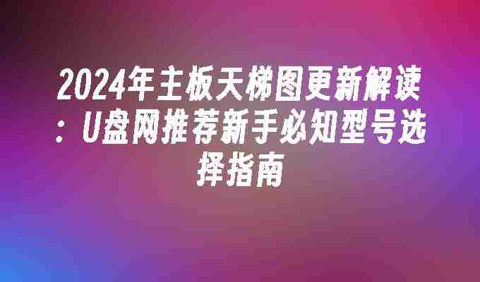 2024年2024年主板天梯图更新解读：U盘网推荐新手必知型号选择指南