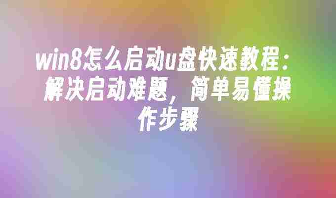 2024年win8怎么启动u盘快速教程：解决启动难题，简单易懂操作步骤