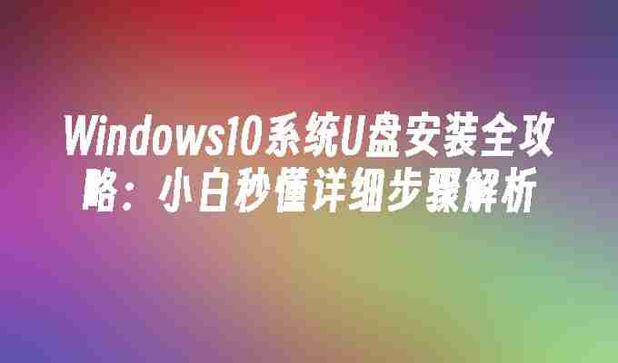 2024年Windows10系统U盘安装全攻略：小白秒懂详细步骤解析