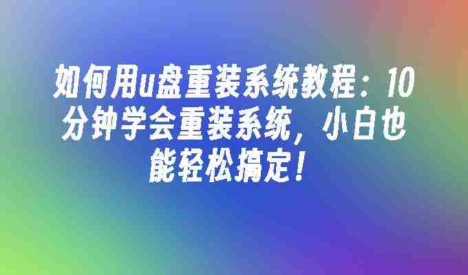 2024年如何用u盘重装系统教程：10分钟学会重装系统，小白也能轻松搞定！