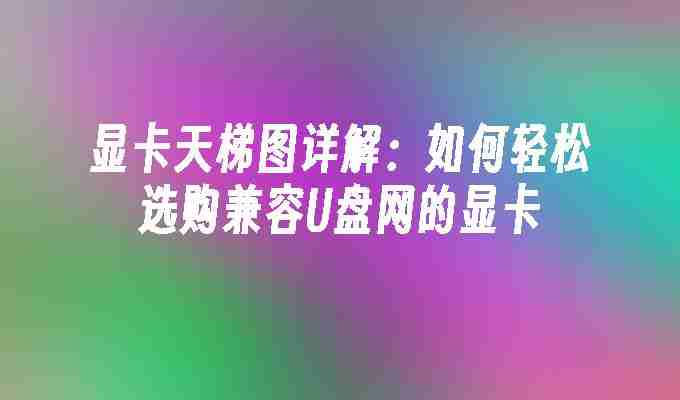 2024年显卡天梯图详解：如何轻松选购兼容U盘网的显卡