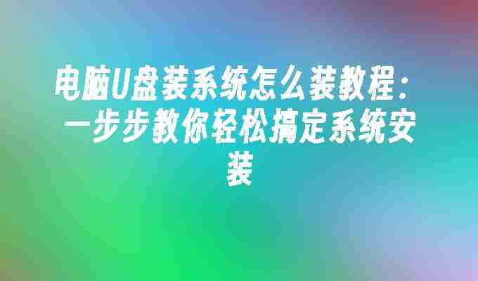 2024年电脑U盘装系统怎么装教程：一步步教你轻松搞定系统安装