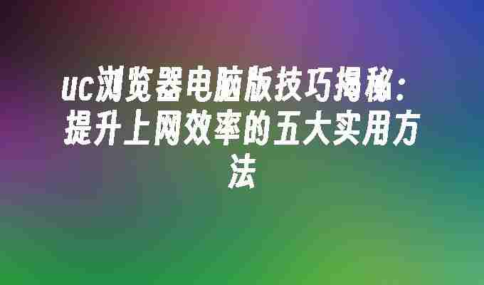 2024年uc浏览器电脑版技巧揭秘：提升上网效率的五大实用方法