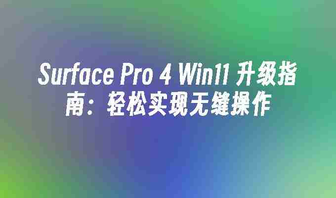 2024年Surface Pro 4 Win11 升级指南：轻松实现无缝操作