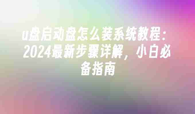 2024年u盘启动盘怎么装系统教程：2024最新步骤详解，小白必备指南