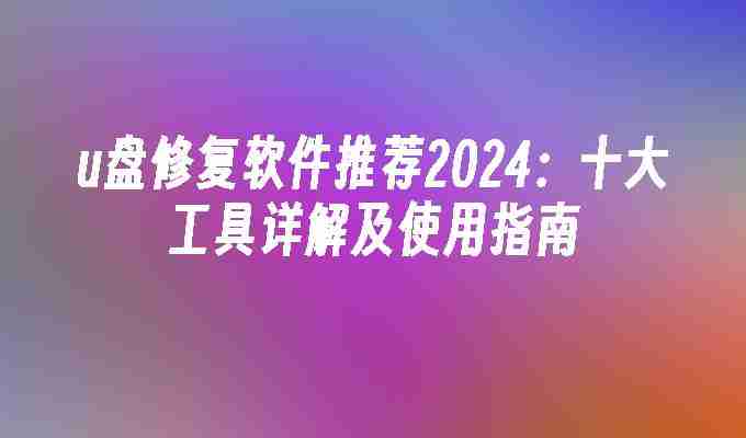 2024年u盘修复软件推荐2024：十大工具详解及使用指南