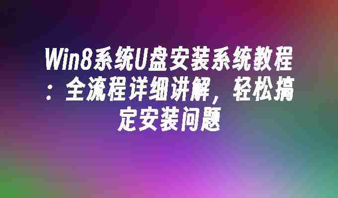 2024年Win8系统U盘安装系统教程：全流程详细讲解，轻松搞定安装问题