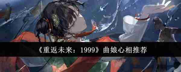 2024年《重返未来：1999》曲娘心相推荐