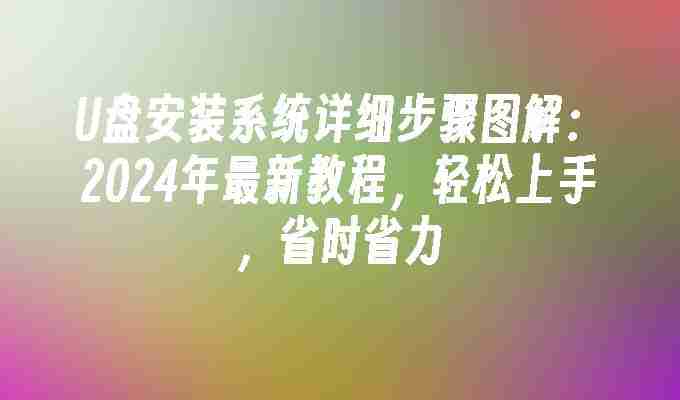 2024年U盘安装系统详细步骤图解：2024年最新教程，轻松上手，省时省力