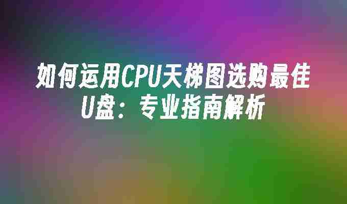 2024年如何运用CPU天梯图选购最佳U盘：专业指南解析