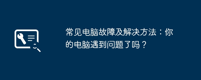 2024年常见电脑故障及解决方法：你的电脑遇到问题了吗？