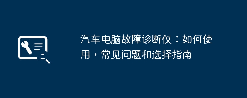 2024年汽车电脑故障诊断仪：如何使用，常见问题和选择指南