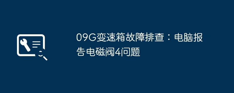 2024年09G变速箱故障排查：电脑报告电磁阀4问题