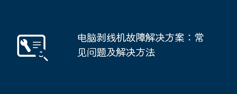 2024年电脑剥线机故障解决方案：常见问题及解决方法