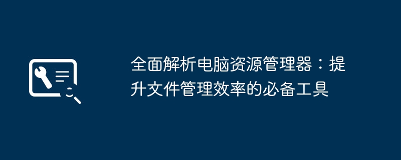 2024年全面解析电脑资源管理器：提升文件管理效率的必备工具